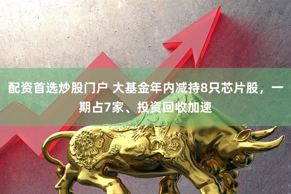 配资首选炒股门户 大基金年内减持8只芯片股，一期占7家、投资回收加速