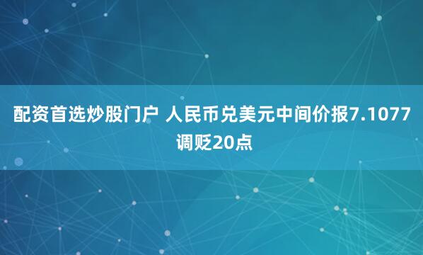 配资首选炒股门户 人民币兑美元中间价报7.1077 调贬20点