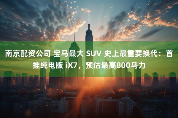 南京配资公司 宝马最大 SUV 史上最重要换代:首推纯电版 iX7,预估最高800马力