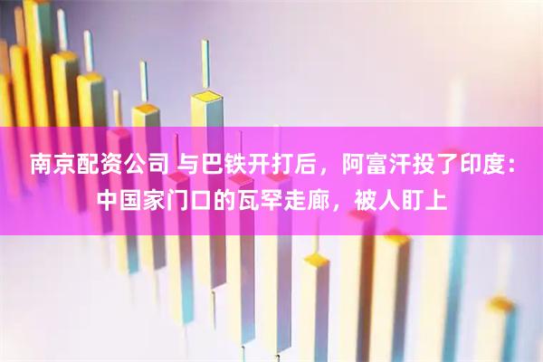 南京配资公司 与巴铁开打后，阿富汗投了印度：中国家门口的瓦罕走廊，被人盯上