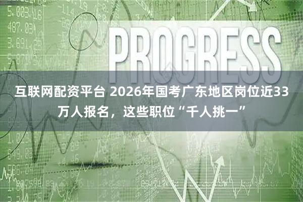 互联网配资平台 2026年国考广东地区岗位近33万人报名,这些职位“千人挑一”
