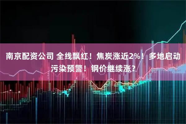 南京配资公司 全线飘红！焦炭涨近2%！多地启动污染预警！钢价继续涨？