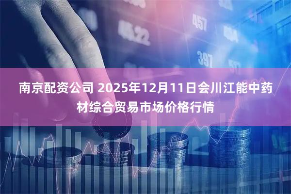 南京配资公司 2025年12月11日会川江能中药材综合贸易市场价格行情