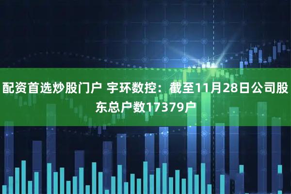 配资首选炒股门户 宇环数控：截至11月28日公司股东总户数17379户