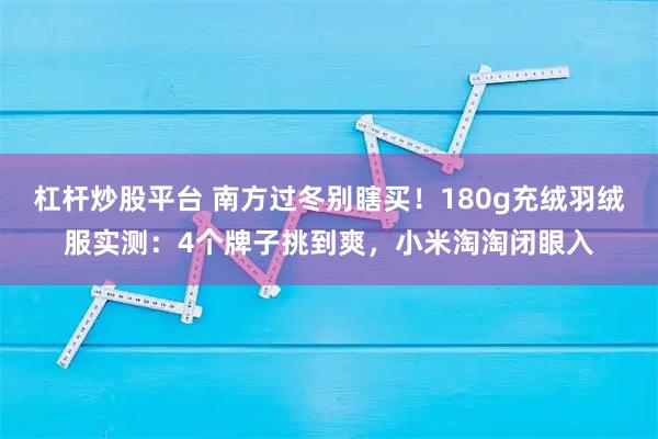 杠杆炒股平台 南方过冬别瞎买！180g充绒羽绒服实测：4个牌子挑到爽，小米淘淘闭眼入
