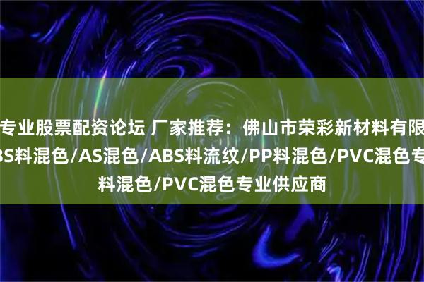 专业股票配资论坛 厂家推荐：佛山市荣彩新材料有限公司，ABS料混色/AS混色/ABS料流纹/PP料混色/PVC混色专业供应商