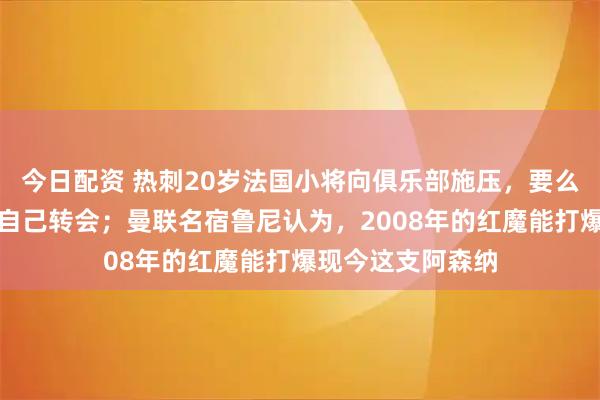 今日配资 热刺20岁法国小将向俱乐部施压，要么解雇主教练要么自己转会；曼联名宿鲁尼认为，2008年的红魔能打爆现今这支阿森纳