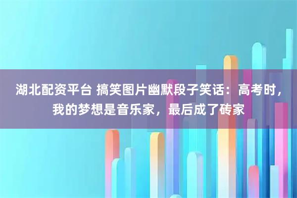 湖北配资平台 搞笑图片幽默段子笑话：高考时，我的梦想是音乐家，最后成了砖家