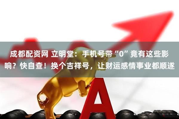 成都配资网 立明堂：手机号带“0”竟有这些影响？快自查！换个吉祥号，让财运感情事业都顺遂