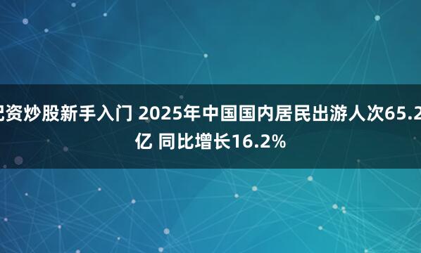 配资炒股新手入门 2025年中国国内居民出游人次65.22亿 同比增长16.2%