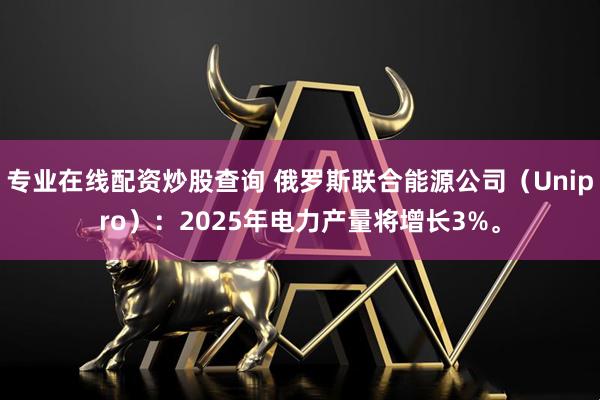 专业在线配资炒股查询 俄罗斯联合能源公司（Unipro）：2025年电力产量将增长3%。
