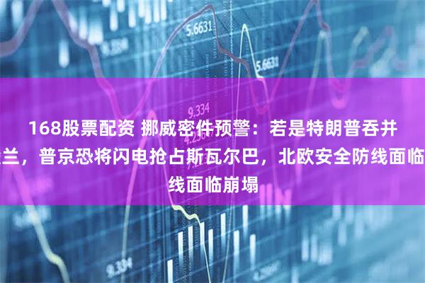 168股票配资 挪威密件预警：若是特朗普吞并格陵兰，普京恐将闪电抢占斯瓦尔巴，北欧安全防线面临崩塌
