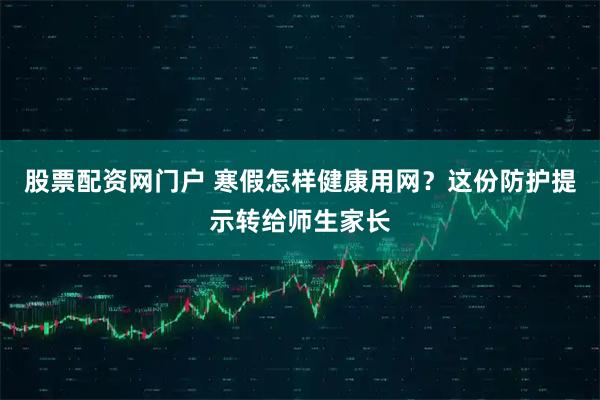 股票配资网门户 寒假怎样健康用网？这份防护提示转给师生家长