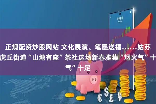 正规配资炒股网站 文化展演、笔墨送福……姑苏区虎丘街道“山塘有座”茶社这场新春雅集“烟火气”十足