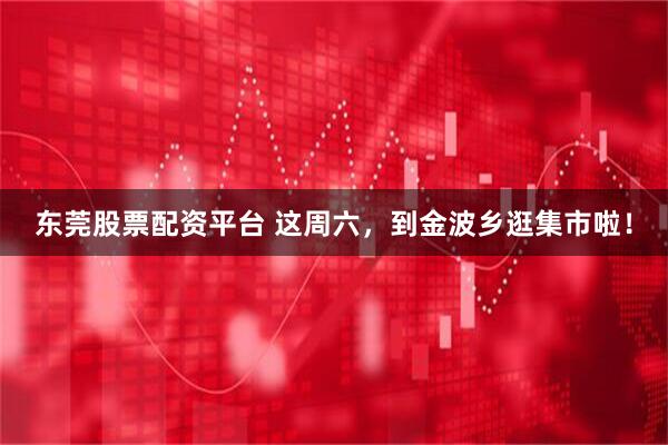 东莞股票配资平台 这周六，到金波乡逛集市啦！