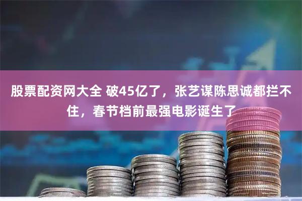 股票配资网大全 破45亿了，张艺谋陈思诚都拦不住，春节档前最强电影诞生了