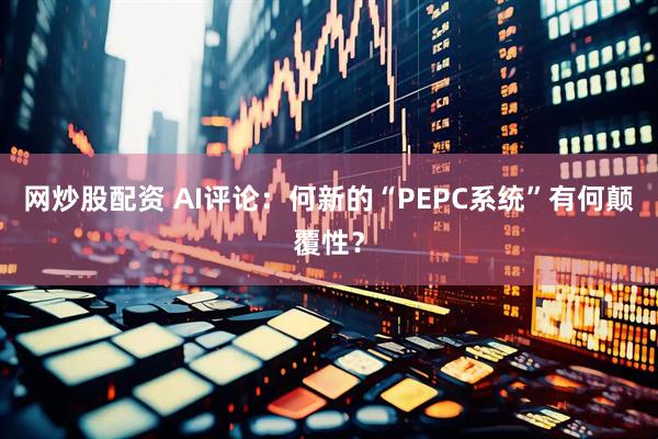 网炒股配资 AI评论：何新的“PEPC系统”有何颠覆性？