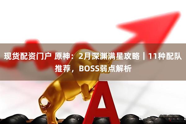 现货配资门户 原神：2月深渊满星攻略｜11种配队推荐，BOSS弱点解析