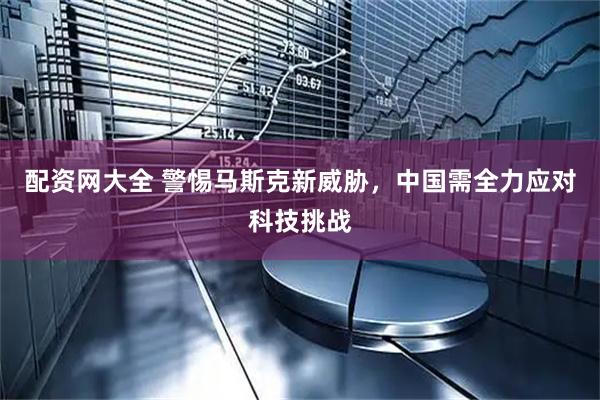 配资网大全 警惕马斯克新威胁，中国需全力应对科技挑战