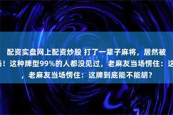 配资实盘网上配资炒股 打了一辈子麻将，居然被一张六条难倒全场！这种牌型99%的人都没见过，老麻友当场愣住：这牌到底能不能胡？