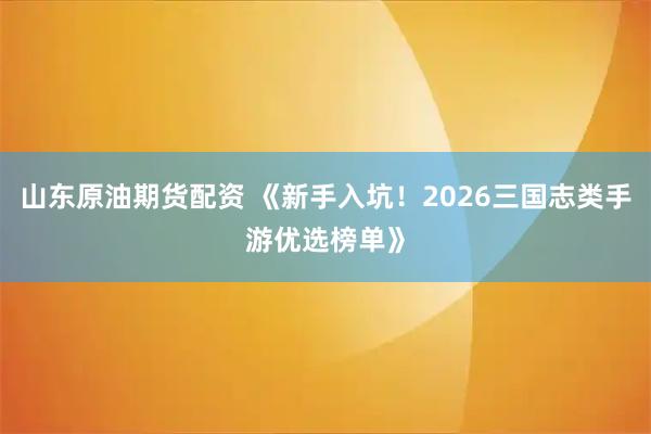 山东原油期货配资 《新手入坑！2026三国志类手游优选榜单》