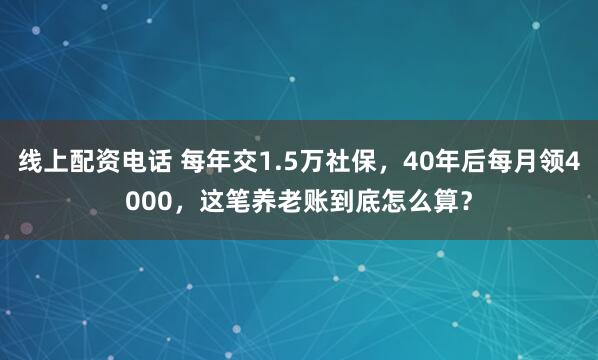 线上配资电话 每年交1.5万社保，40年后每月领4000，这笔养老账到底怎么算？