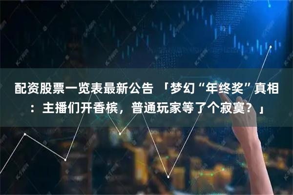配资股票一览表最新公告 「梦幻“年终奖”真相：主播们开香槟，普通玩家等了个寂寞？」