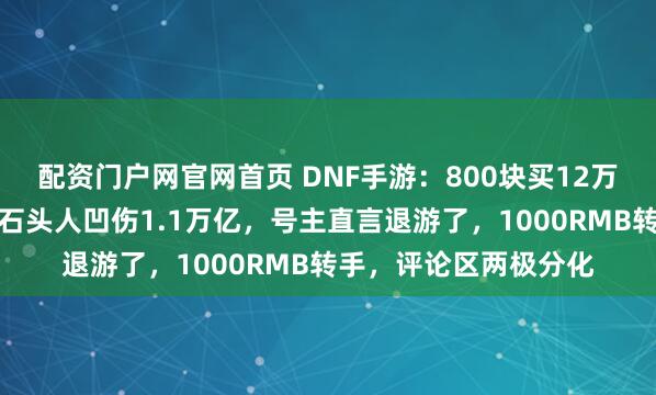 配资门户网官网首页 DNF手游：800块买12万抗魔镇魂机械后续，石头人凹伤1.1万亿，号主直言退游了，1000RMB转手，评论区两极分化