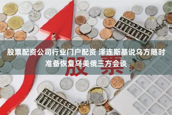 股票配资公司行业门户配资 泽连斯基说乌方随时准备恢复乌美俄三方会谈