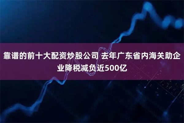 靠谱的前十大配资炒股公司 去年广东省内海关助企业降税减负近500亿