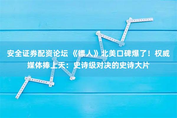 安全证券配资论坛 《镖人》北美口碑爆了！权威媒体捧上天：史诗级对决的史诗大片