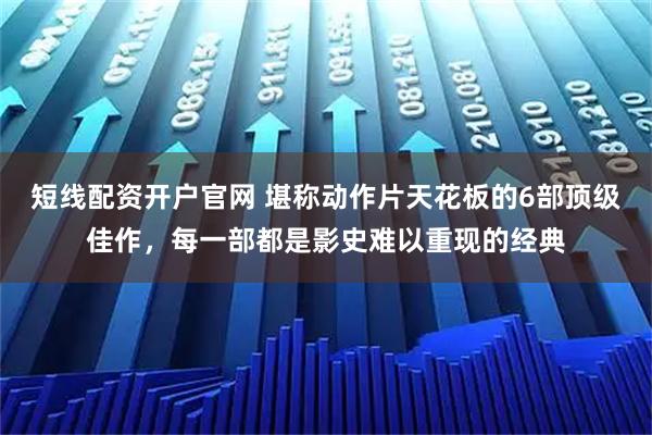 短线配资开户官网 堪称动作片天花板的6部顶级佳作，每一部都是影史难以重现的经典