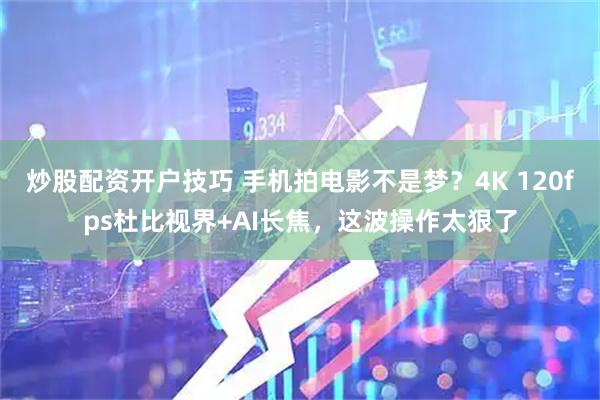 炒股配资开户技巧 手机拍电影不是梦?4K 120fps杜比视界+AI长焦,这波操作太狠了