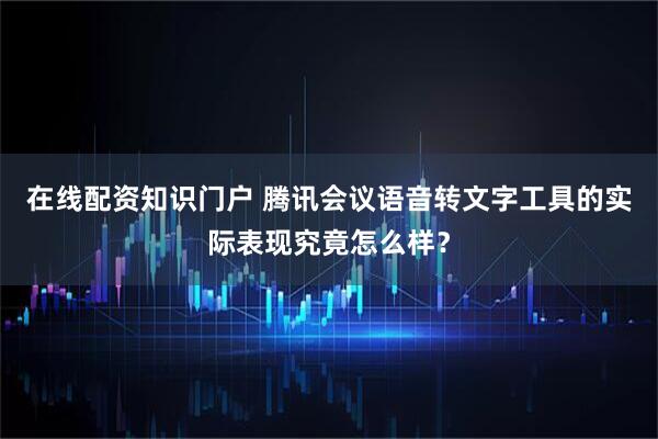在线配资知识门户 腾讯会议语音转文字工具的实际表现究竟怎么样？