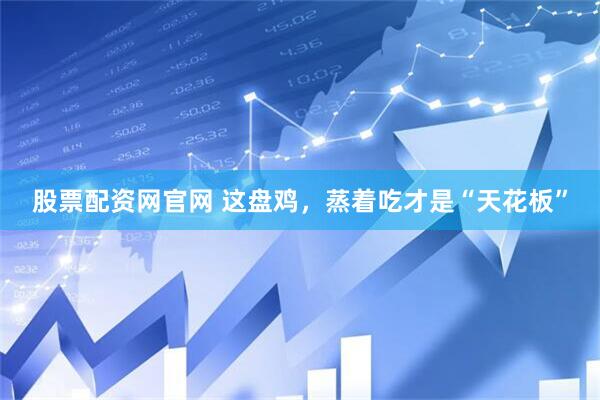 股票配资网官网 这盘鸡，蒸着吃才是“天花板”