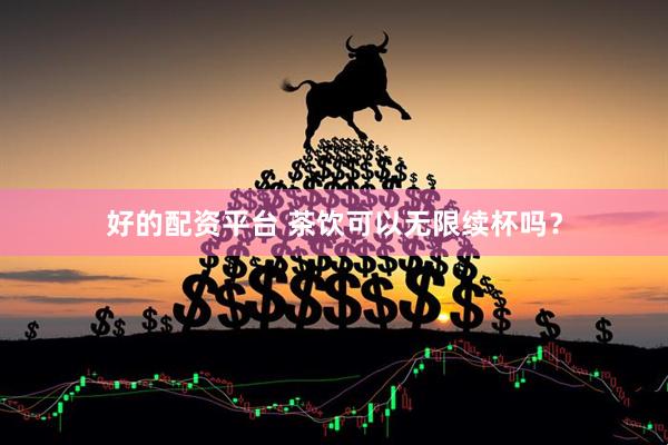 好的配资平台 茶饮可以无限续杯吗？