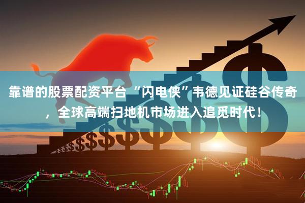 靠谱的股票配资平台 “闪电侠”韦德见证硅谷传奇，全球高端扫地机市场进入追觅时代！