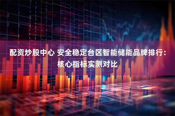 配资炒股中心 安全稳定台区智能储能品牌排行：核心指标实测对比
