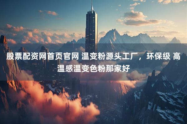 股票配资网首页官网 温变粉源头工厂，环保级 高温感温变色粉那家好