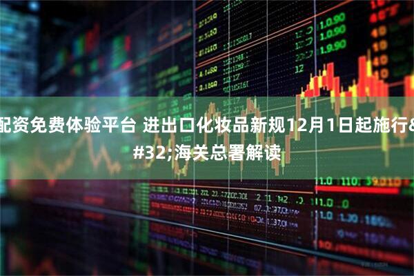 配资免费体验平台 进出口化妆品新规12月1日起施行 海关总署解读