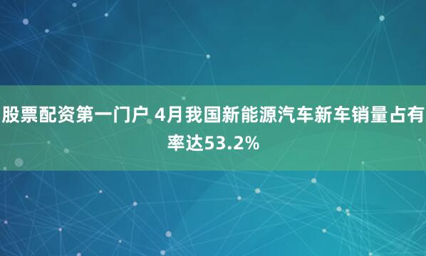 股票配资第一门户 4月我国新能源汽车新车销量占有率达53.2%
