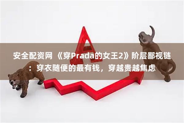 安全配资网 《穿Prada的女王2》阶层鄙视链：穿衣随便的最有钱，穿越贵越焦虑