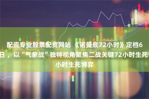 配资专业股票配资网站 《诺曼底72小时》定档6月6日 ，以“气象战”独特视角聚焦二战关键72小时生死博弈