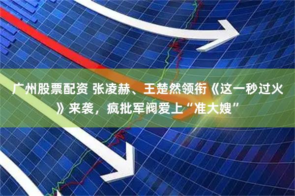 广州股票配资 张凌赫、王楚然领衔《这一秒过火》来袭，疯批军阀爱上“准大嫂”