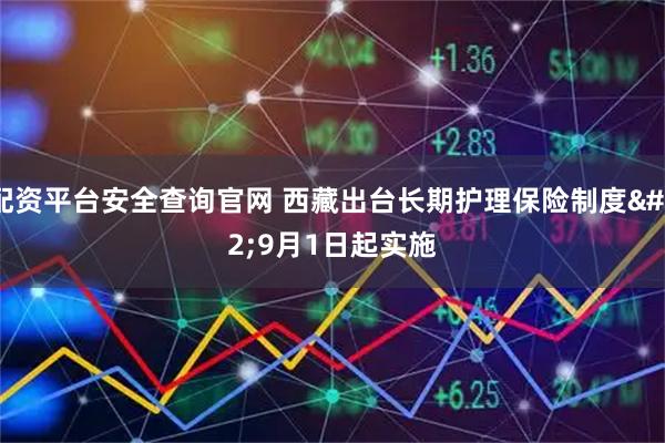 配资平台安全查询官网 西藏出台长期护理保险制度 9月1日起实施
