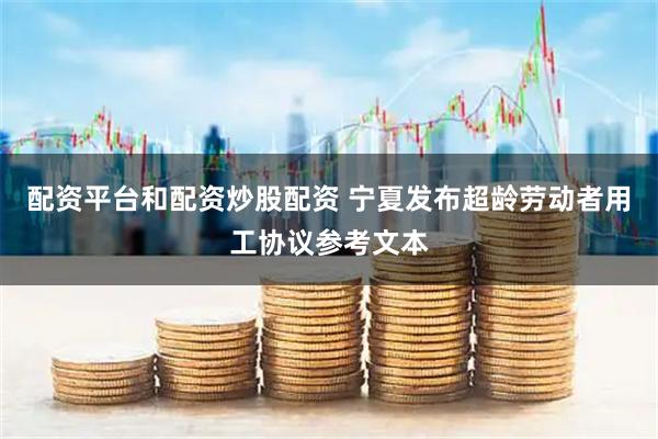 配资平台和配资炒股配资 宁夏发布超龄劳动者用工协议参考文本